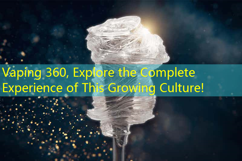 Vaping 360, Explore the Complete Experience of This Growing Culture!