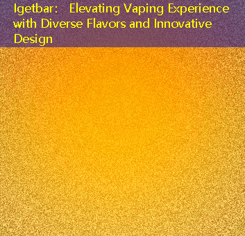 Igetbar： Elevating Vaping Experience with Diverse Flavors and Innovative Design