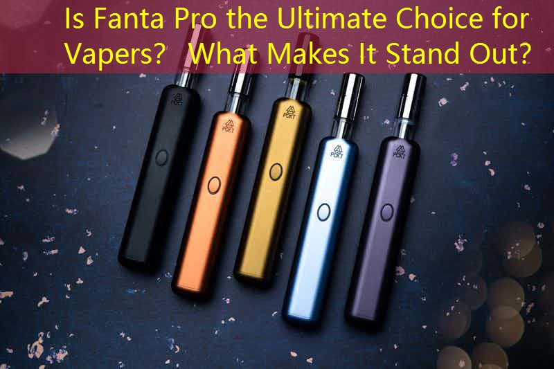 Is Fanta Pro the Ultimate Choice for Vapers？ What Makes It Stand Out？