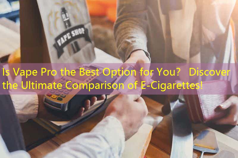 Is Vape Pro the Best Option for You？ Discover the Ultimate Comparison of E-Cigarettes!