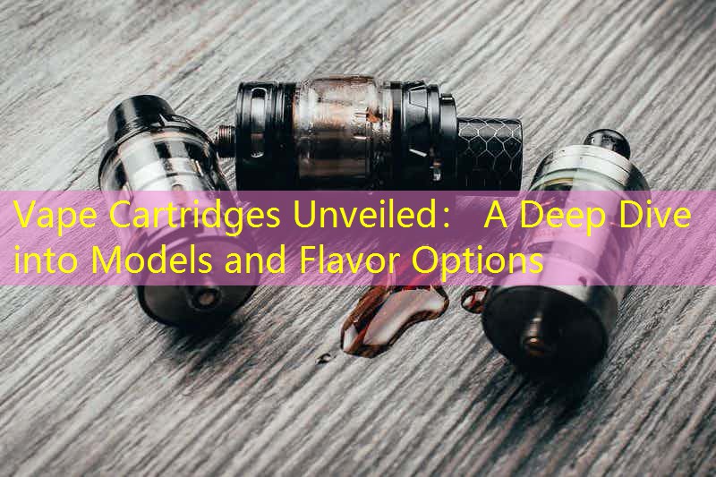 Vape Cartridges Unveiled： A Deep Dive into Models and Flavor Options