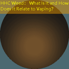 HHC Weed： What Is It and How Does It Relate to Vaping？