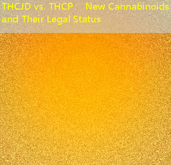 THCJD vs. THCP： New Cannabinoids and Their Legal Status