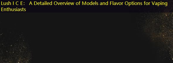 Lush I C E： A Detailed Overview of Models and Flavor Options for Vaping Enthusiasts