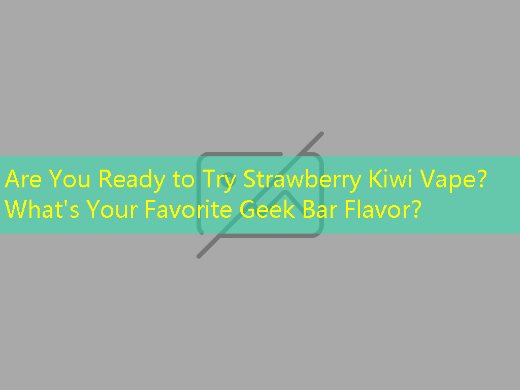 Are You Ready to Try Strawberry Kiwi Vape？ What's Your Favorite Geek Bar Flavor？