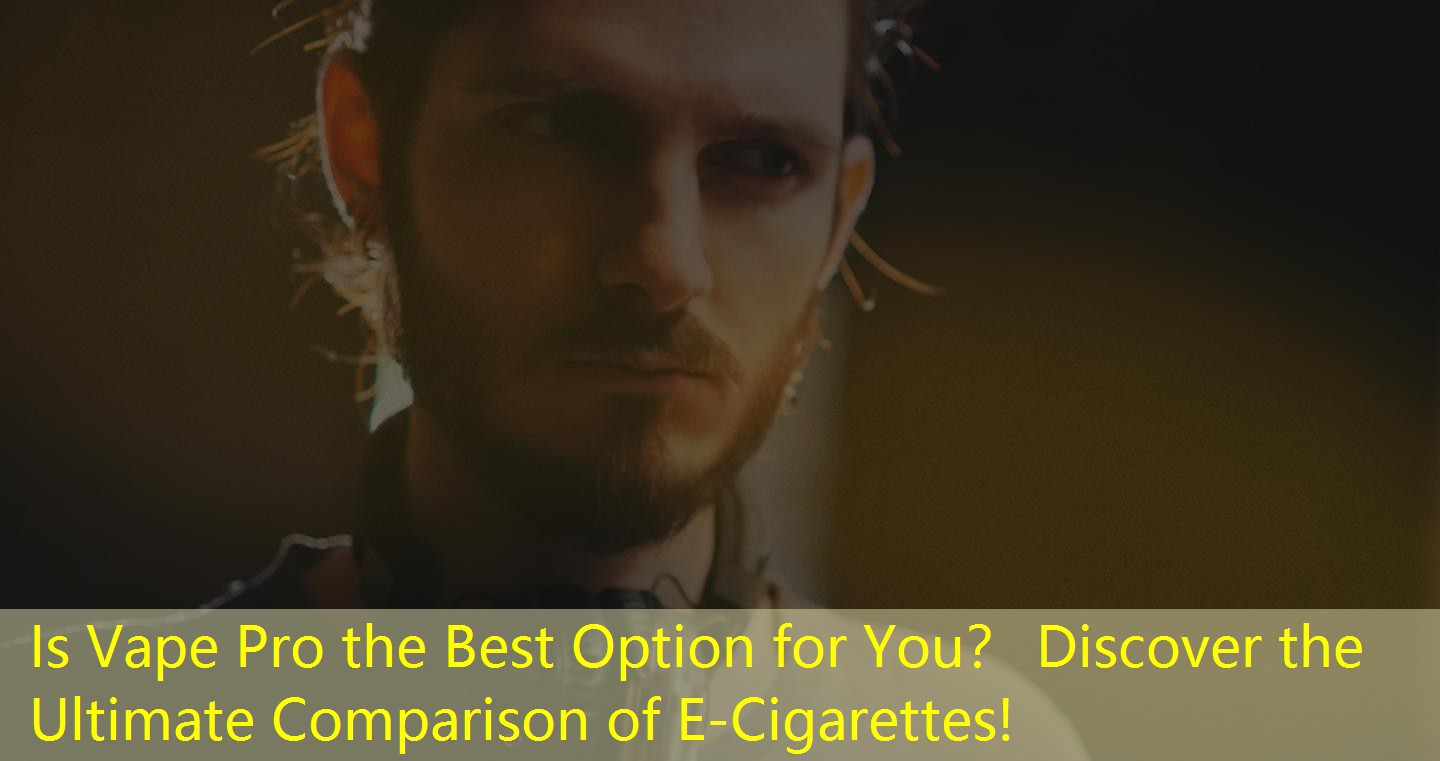 Is Vape Pro the Best Option for You？ Discover the Ultimate Comparison of E-Cigarettes!
