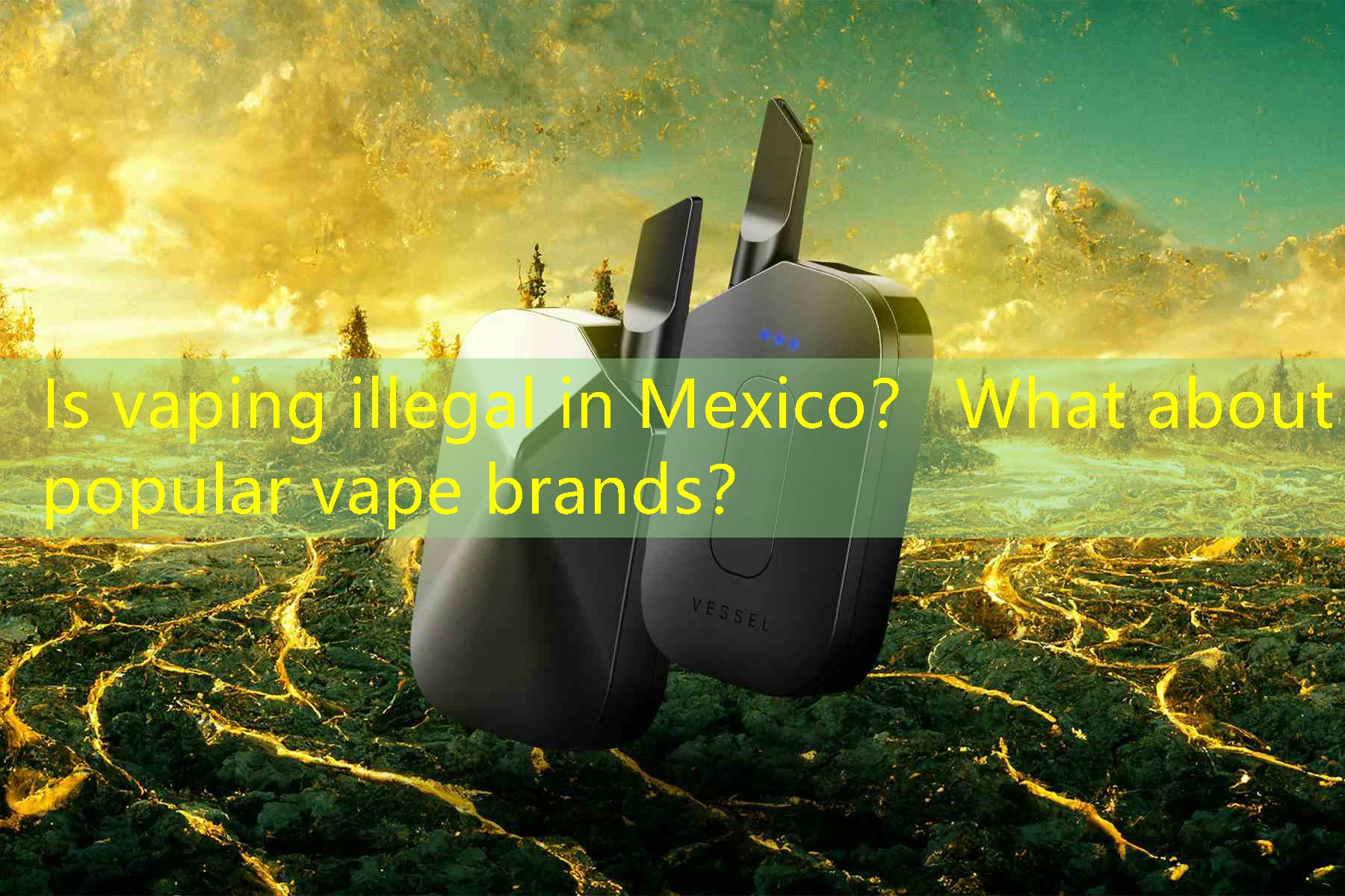 Is vaping illegal in Mexico？ What about popular vape brands？