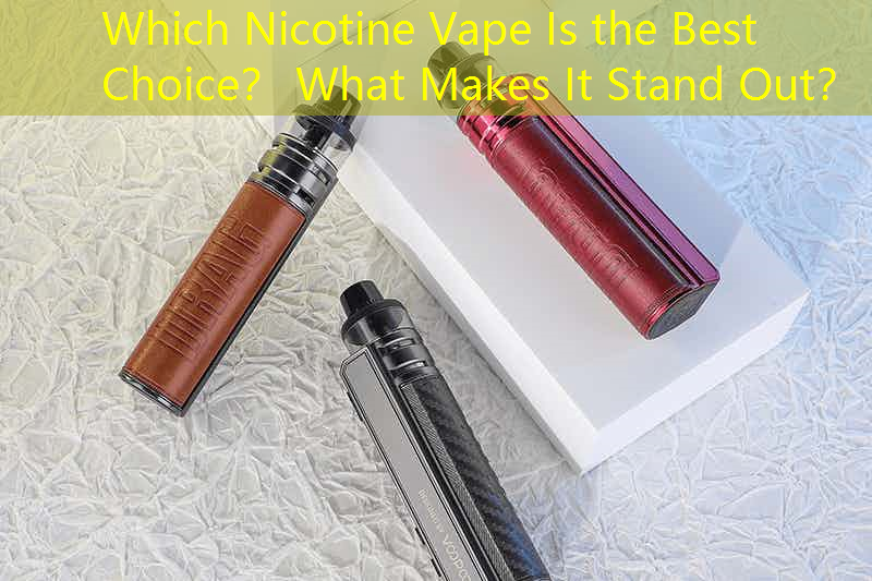 Which Nicotine Vape Is the Best Choice？ What Makes It Stand Out？