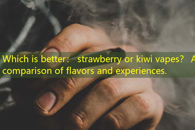 Which is better： strawberry or kiwi vapes？ A comparison of flavors and experiences.