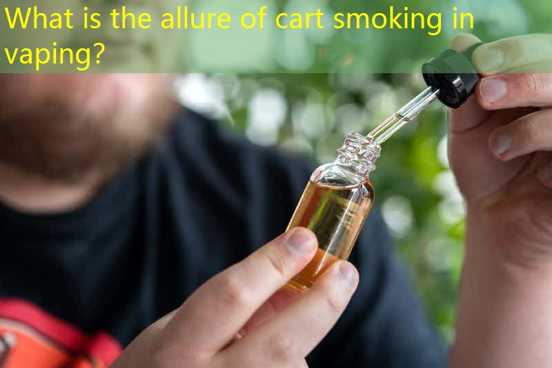 What is the allure of cart smoking in vaping？