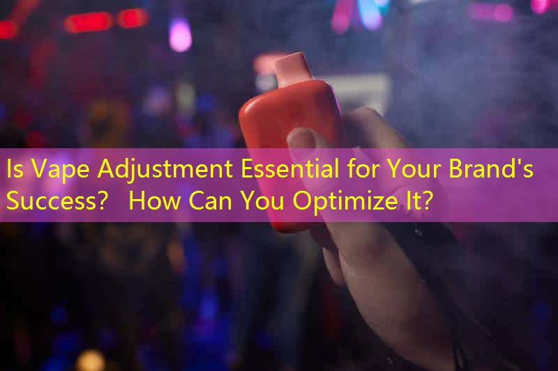 Is Vape Adjustment Essential for Your Brand's Success？ How Can You Optimize It？