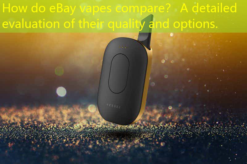 How do eBay vapes compare？ A detailed evaluation of their quality and options.