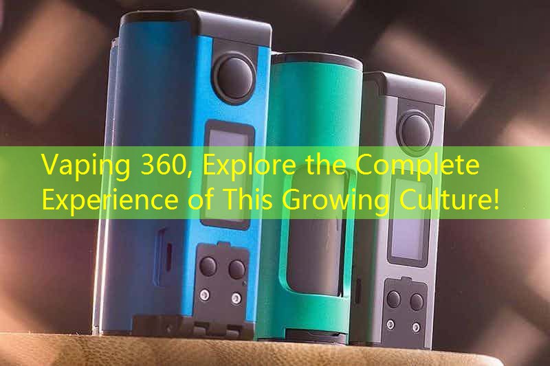 Vaping 360, Explore the Complete Experience of This Growing Culture!