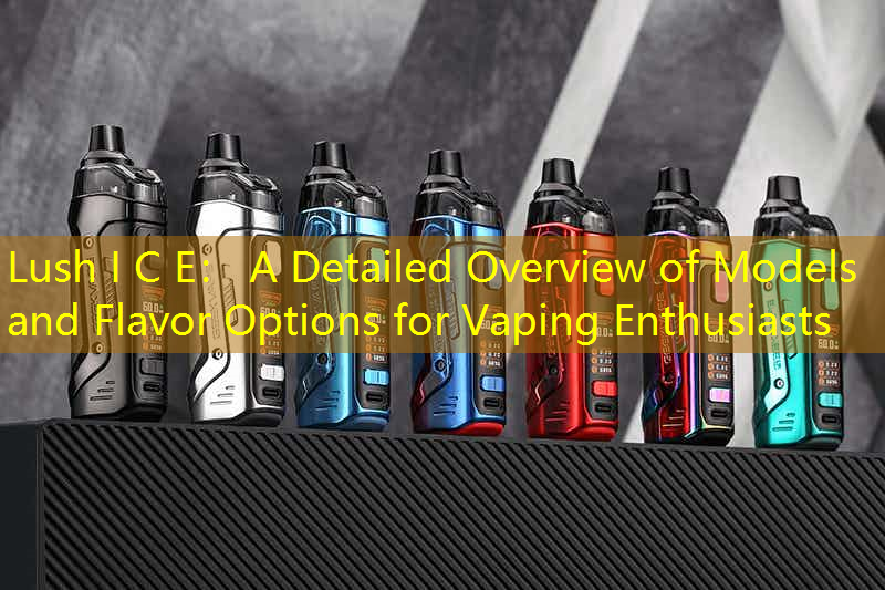 Lush I C E： A Detailed Overview of Models and Flavor Options for Vaping Enthusiasts