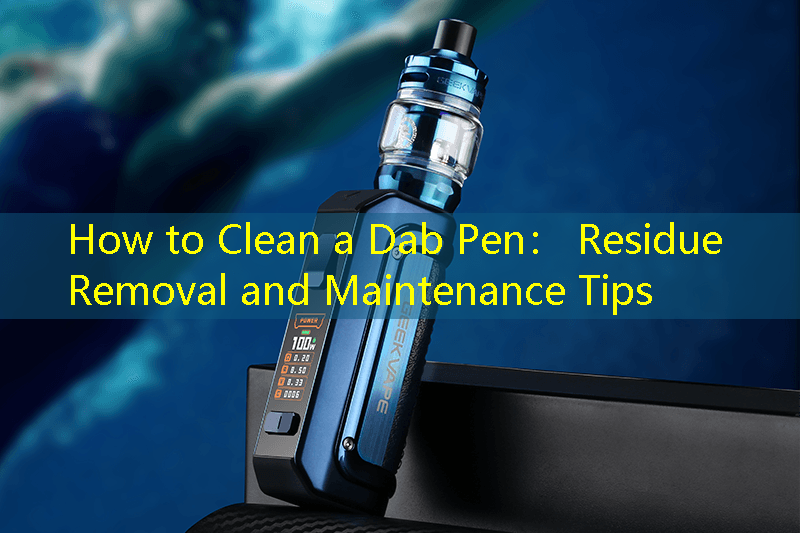 How to Clean a Dab Pen： Residue Removal and Maintenance Tips