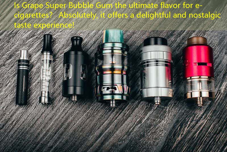 Is Grape Super Bubble Gum the ultimate flavor for e-cigarettes？ Absolutely, it offers a delightful and nostalgic taste experience!