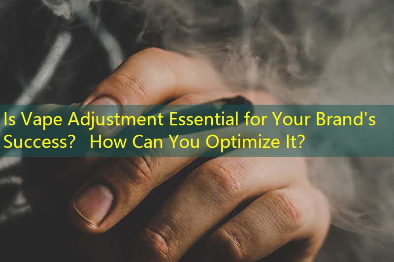 Is Vape Adjustment Essential for Your Brand's Success？ How Can You Optimize It？