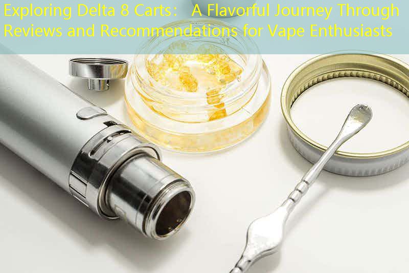 Exploring Delta 8 Carts： A Flavorful Journey Through Reviews and Recommendations for Vape Enthusiasts
