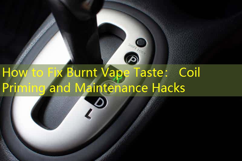 How to Fix Burnt Vape Taste： Coil Priming and Maintenance Hacks
