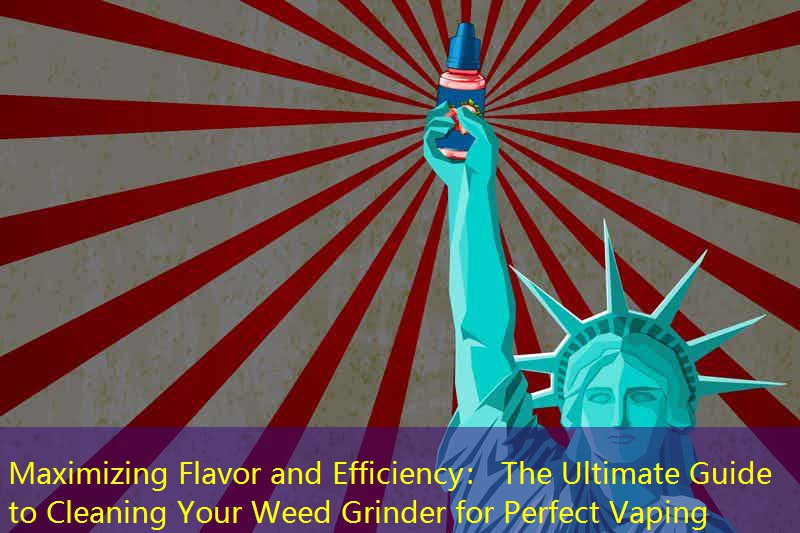Maximizing Flavor and Efficiency： The Ultimate Guide to Cleaning Your Weed Grinder for Perfect Vaping