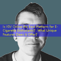 Is IGV Online the Best Platform for E-Cigarette Enthusiasts？ What Unique Features Does It Offer？