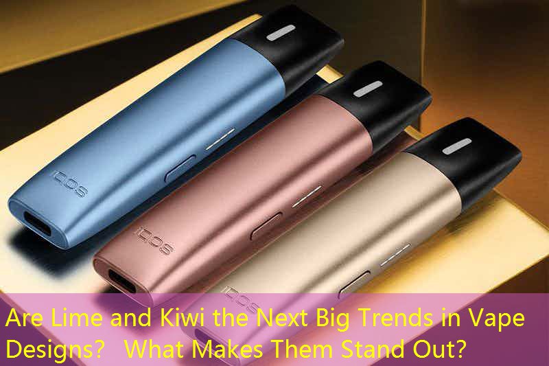 Are Lime and Kiwi the Next Big Trends in Vape Designs？ What Makes Them Stand Out？