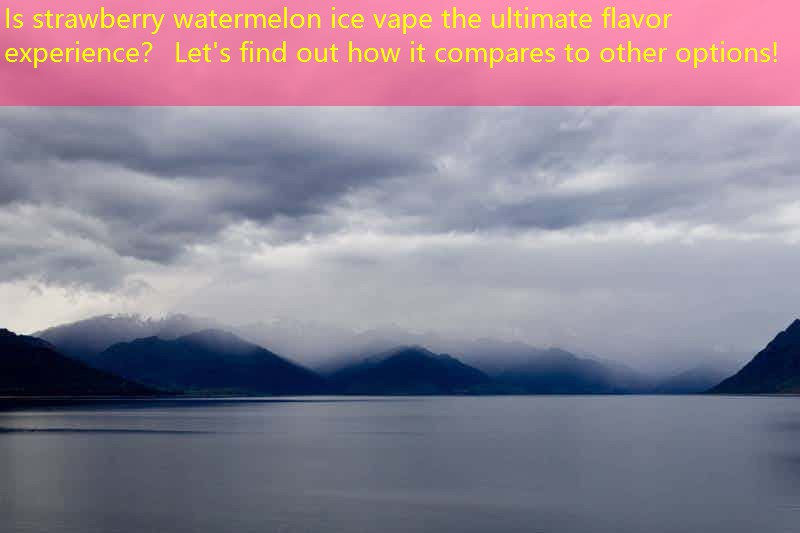 Is strawberry watermelon ice vape the ultimate flavor experience？ Let's find out how it compares to other options!