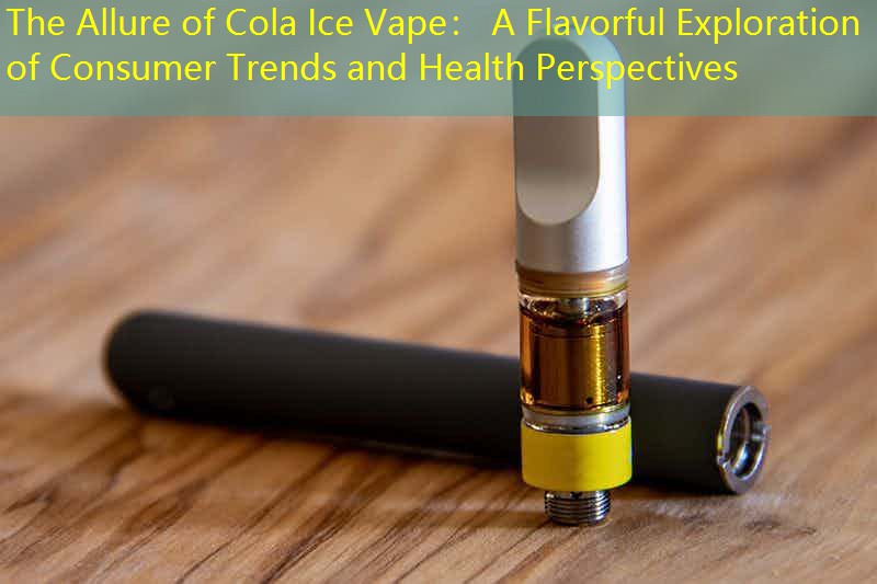 The Allure of Cola Ice Vape： A Flavorful Exploration of Consumer Trends and Health Perspectives