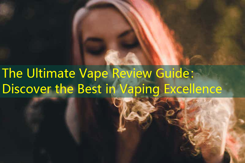 The Ultimate Vape Review Guide： Discover the Best in Vaping Excellence