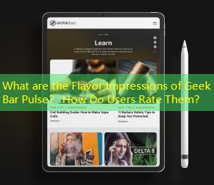 What are the Flavor Impressions of Geek Bar Pulse？ How Do Users Rate Them？