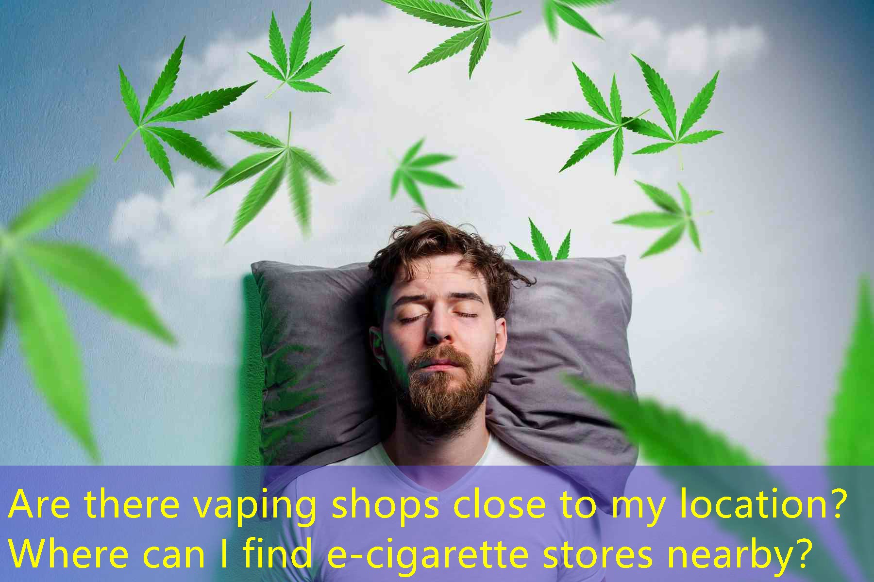 Are there vaping shops close to my location？ Where can I find e-cigarette stores nearby？