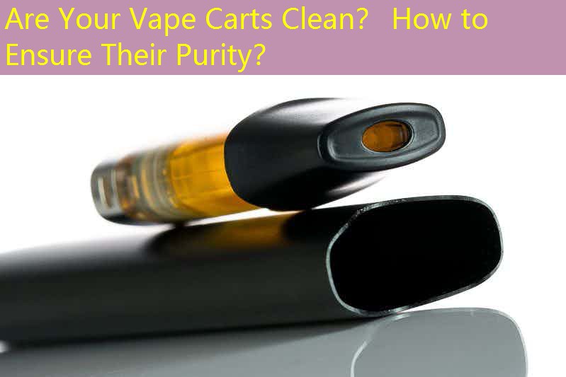 Are Your Vape Carts Clean？ How to Ensure Their Purity？