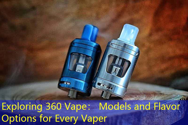Exploring 360 Vape： Models and Flavor Options for Every Vaper