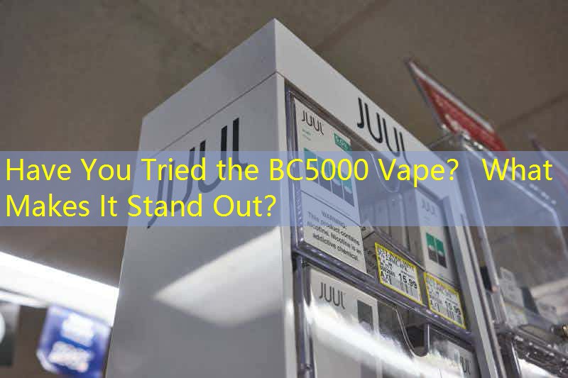 Have You Tried the BC5000 Vape？ What Makes It Stand Out？