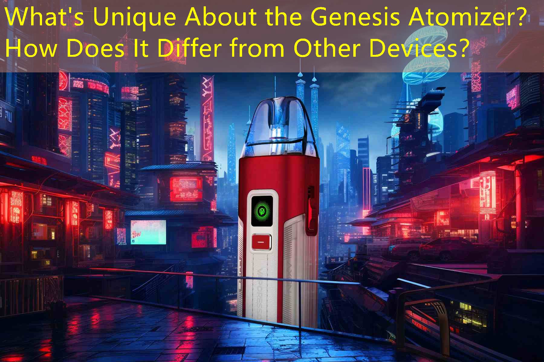 What's Unique About the Genesis Atomizer？ How Does It Differ from Other Devices？