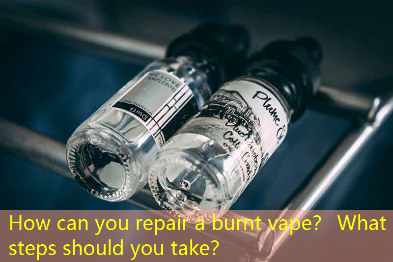 How can you repair a burnt vape？ What steps should you take？