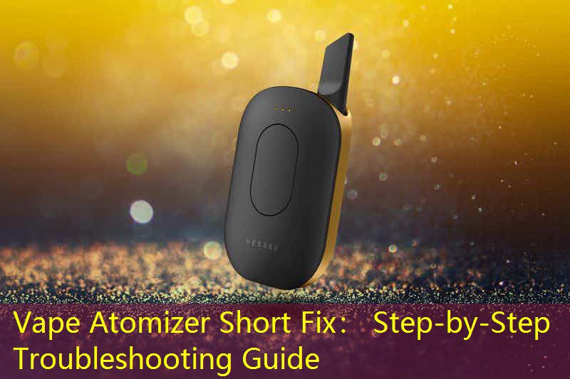 Vape Atomizer Short Fix： Step-by-Step Troubleshooting Guide