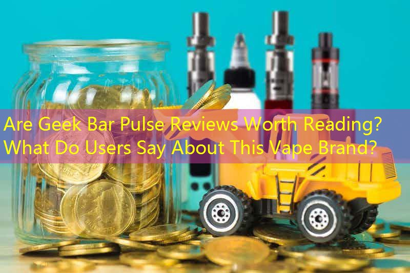 Are Geek Bar Pulse Reviews Worth Reading？ What Do Users Say About This Vape Brand？
