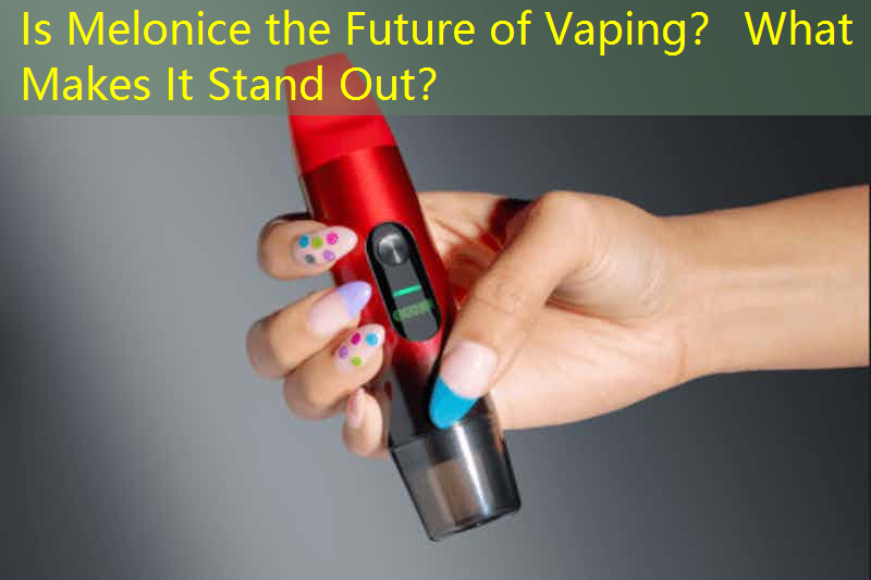 Is Melonice the Future of Vaping？ What Makes It Stand Out？