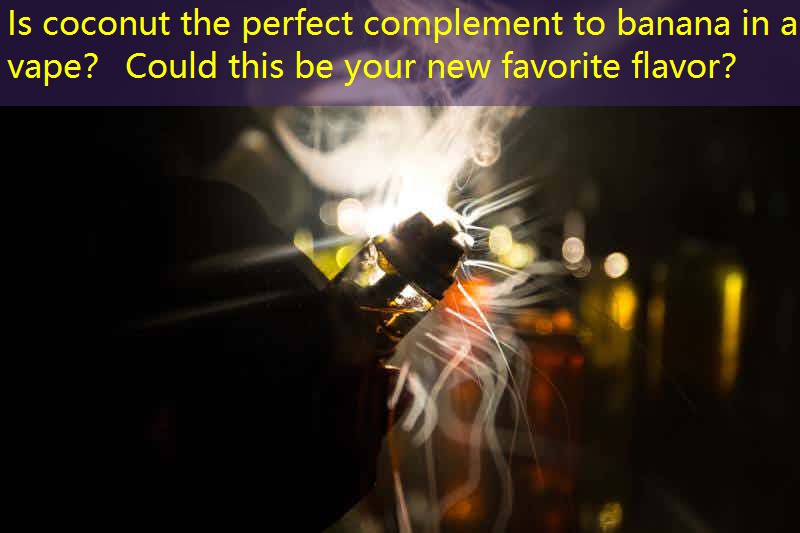 Is coconut the perfect complement to banana in a vape？ Could this be your new favorite flavor？
