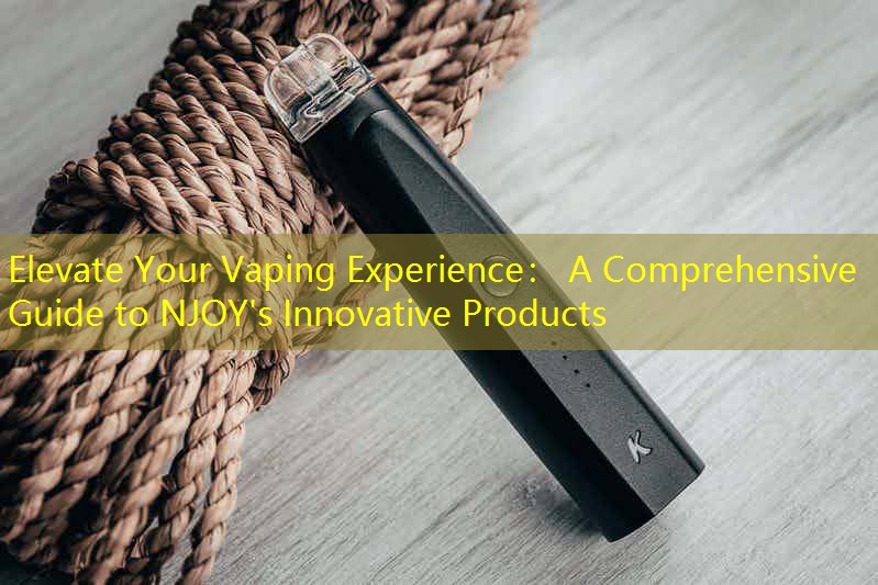 Elevate Your Vaping Experience： A Comprehensive Guide to NJOY's Innovative Products