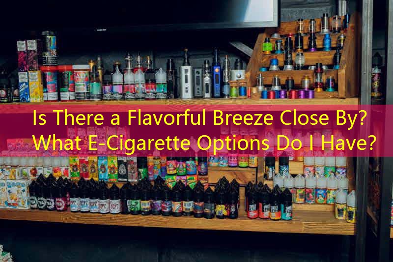 Is There a Flavorful Breeze Close By？ What E-Cigarette Options Do I Have？