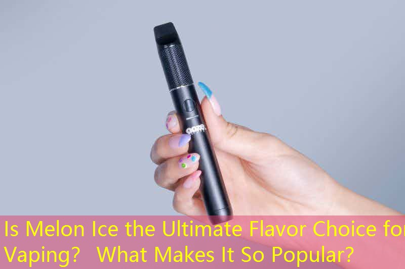 Is Melon Ice the Ultimate Flavor Choice for Vaping？ What Makes It So Popular？