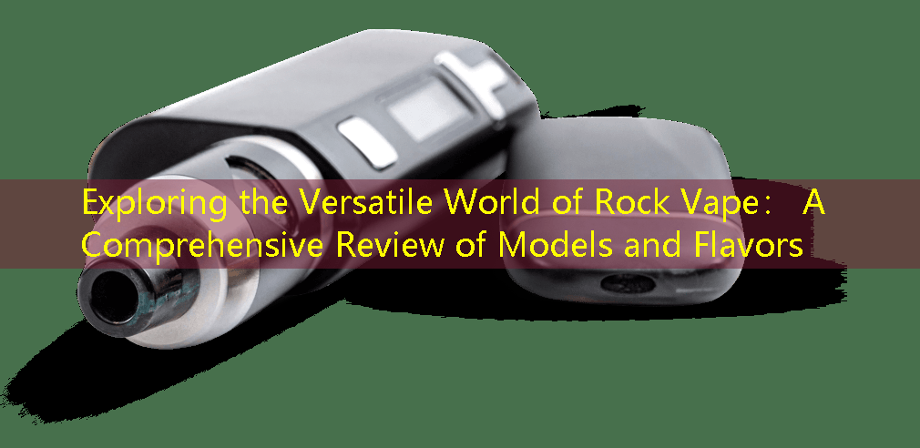 Exploring the Versatile World of Rock Vape： A Comprehensive Review of Models and Flavors