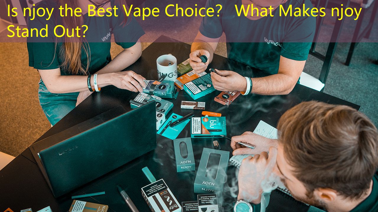 Is njoy the Best Vape Choice？ What Makes njoy Stand Out？