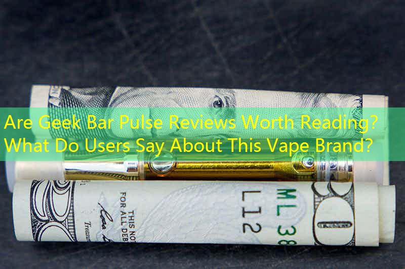 Are Geek Bar Pulse Reviews Worth Reading？ What Do Users Say About This Vape Brand？