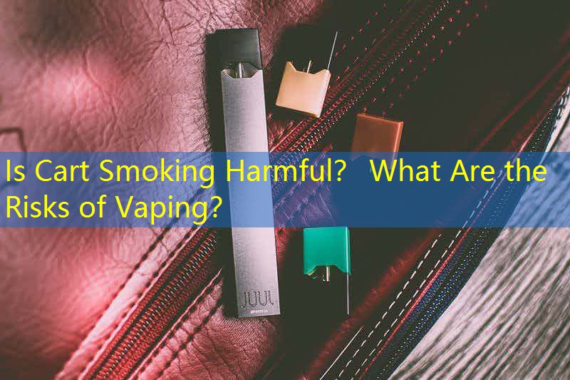 Is Cart Smoking Harmful？ What Are the Risks of Vaping？