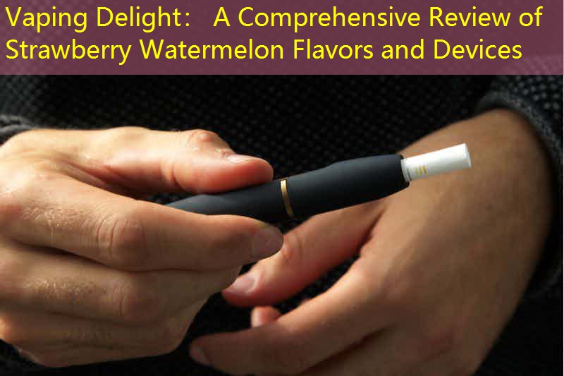 Vaping Delight： A Comprehensive Review of Strawberry Watermelon Flavors and Devices