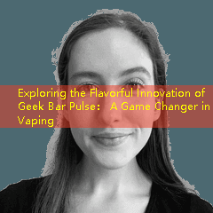Exploring the Flavorful Innovation of Geek Bar Pulse： A Game Changer in Vaping