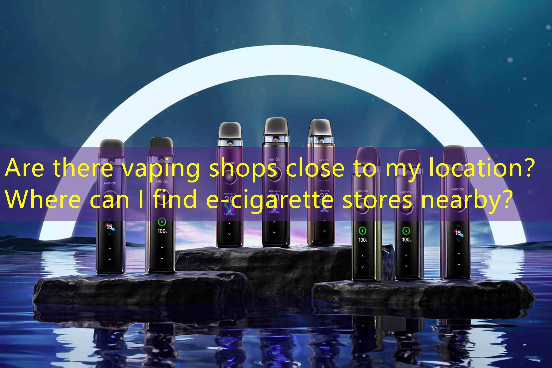 Are there vaping shops close to my location？ Where can I find e-cigarette stores nearby？